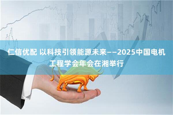 仁信优配 以科技引领能源未来——2025中国电机工程学会年会在湘举行
