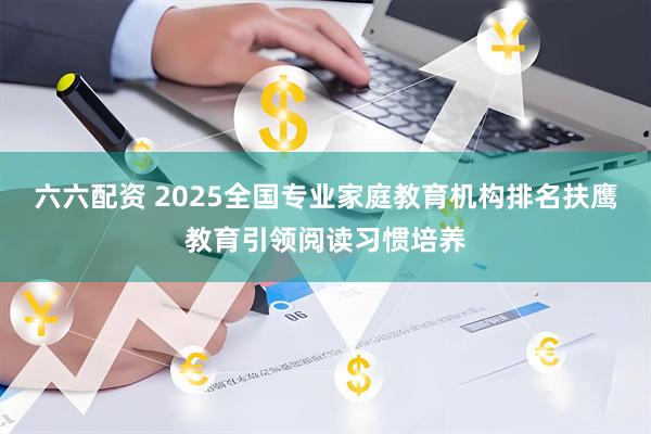 六六配资 2025全国专业家庭教育机构排名扶鹰教育引领阅读习惯培养