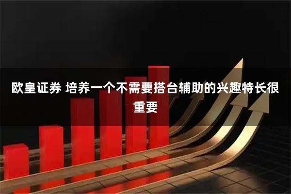 欧皇证券 培养一个不需要搭台辅助的兴趣特长很重要