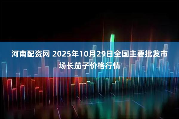 河南配资网 2025年10月29日全国主要批发市场长茄子价格行情