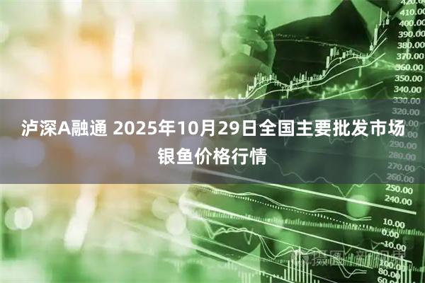 泸深A融通 2025年10月29日全国主要批发市场银鱼价格行情