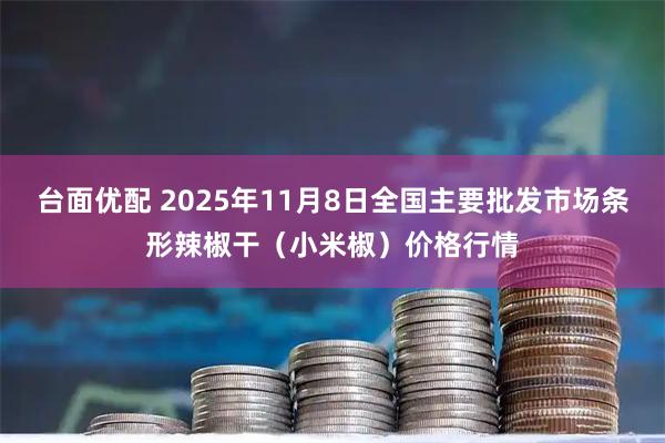 台面优配 2025年11月8日全国主要批发市场条形辣椒干（小米椒）价格行情