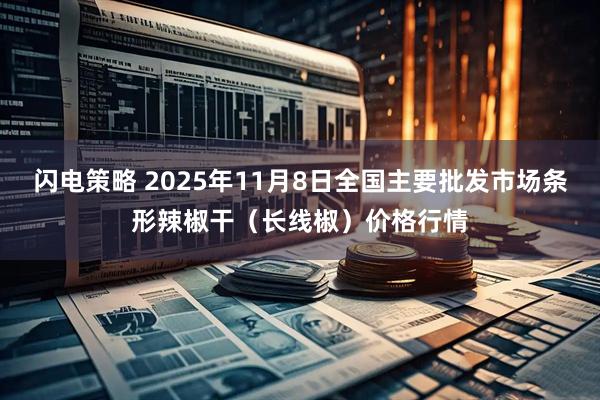 闪电策略 2025年11月8日全国主要批发市场条形辣椒干（长线椒）价格行情
