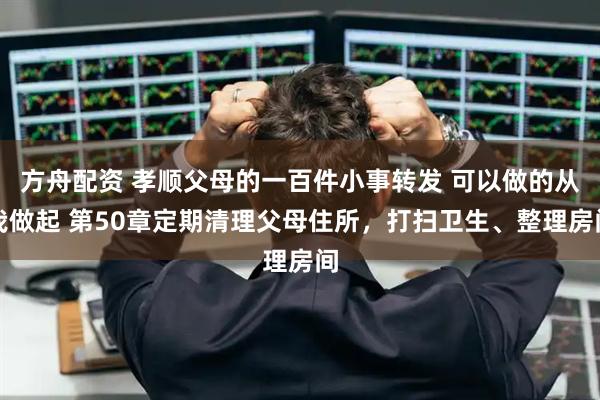方舟配资 孝顺父母的一百件小事转发 可以做的从我做起 第50章定期清理父母住所，打扫卫生、整理房间