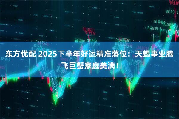东方优配 2025下半年好运精准落位：天蝎事业腾飞巨蟹家庭美满！