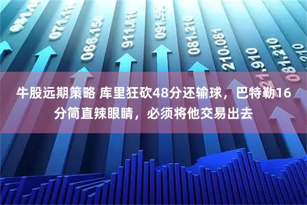 牛股远期策略 库里狂砍48分还输球，巴特勒16分简直辣眼睛，必须将他交易出去