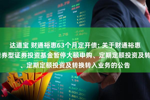 达道宝 财通裕惠63个月定开债: 关于财通裕惠63个月定期开放债券型证券投资基金暂停大额申购、定期定额投资及转换转入业务的公告