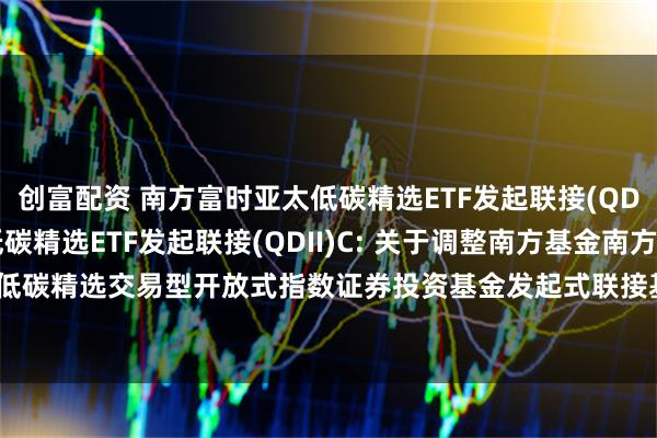 创富配资 南方富时亚太低碳精选ETF发起联接(QDII)A,南方富时亚太低碳精选ETF发起联接(QDII)C: 关于调整南方基金南方东英富时亚太低碳精选交易型开放式指数证券投资基金发起式联接基金(QDII)申购和定投业务金额限制的公告