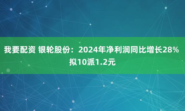 我要配资 银轮股份：2024年净利润同比增长28% 拟10派1.2元