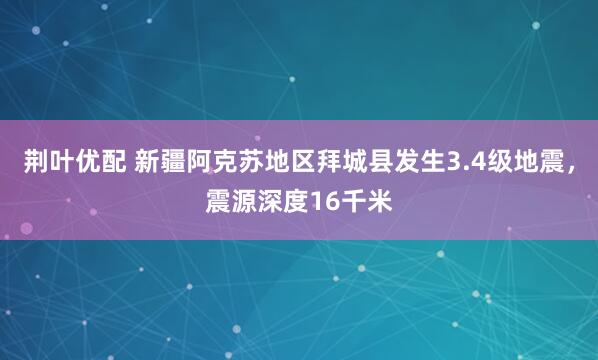 荆叶优配 新疆阿克苏地区拜城县发生3.4级地震，震源深度16千米