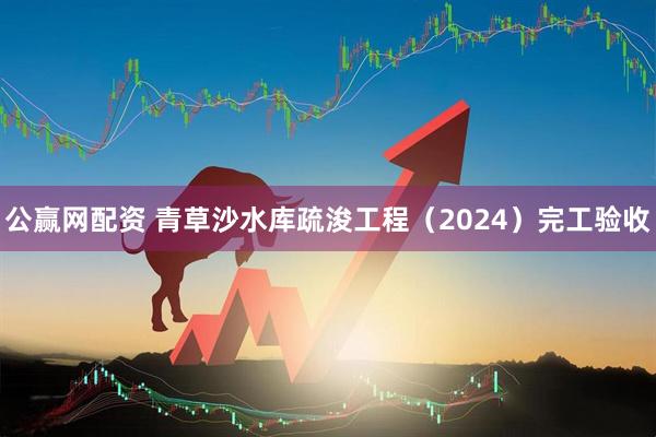 公赢网配资 青草沙水库疏浚工程（2024）完工验收
