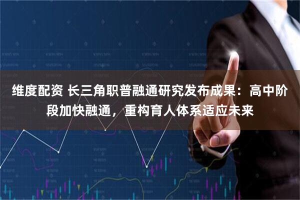 维度配资 长三角职普融通研究发布成果：高中阶段加快融通，重构育人体系适应未来