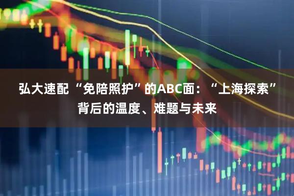 弘大速配 “免陪照护”的ABC面:“上海探索”背后的温度、难题与未来