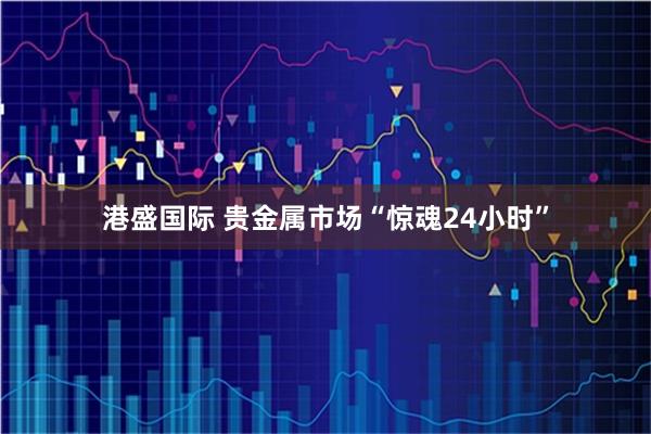 港盛国际 贵金属市场“惊魂24小时”