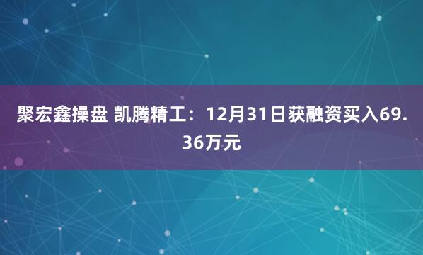 聚宏鑫操盘 凯腾精工：12月31日获融资买入69.36万元