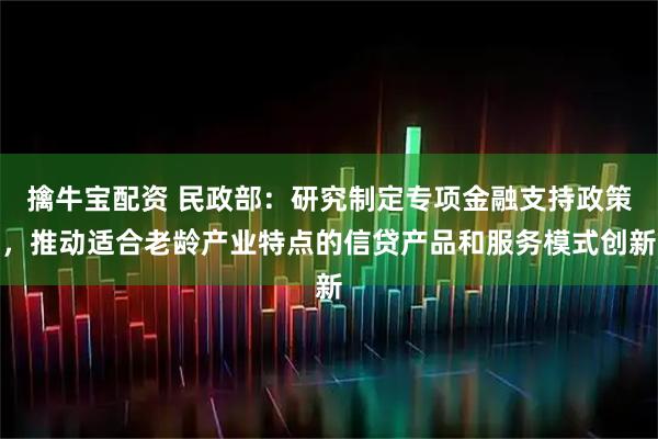 擒牛宝配资 民政部：研究制定专项金融支持政策，推动适合老龄产业特点的信贷产品和服务模式创新