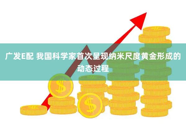 广发E配 我国科学家首次呈现纳米尺度黄金形成的动态过程