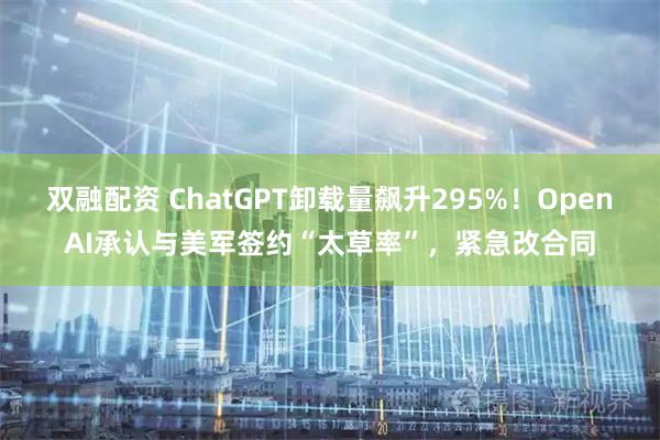 双融配资 ChatGPT卸载量飙升295%！OpenAI承认与美军签约“太草率”，紧急改合同
