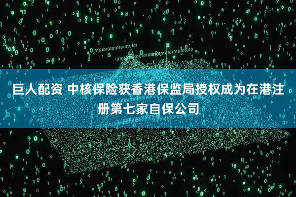 巨人配资 中核保险获香港保监局授权成为在港注册第七家自保公司