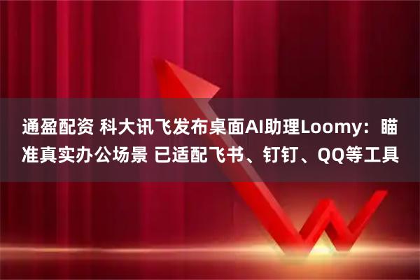 通盈配资 科大讯飞发布桌面AI助理Loomy：瞄准真实办公场景 已适配飞书、钉钉、QQ等工具
