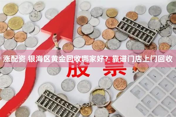 涨配资 银海区黄金回收哪家好？靠谱门店上门回收