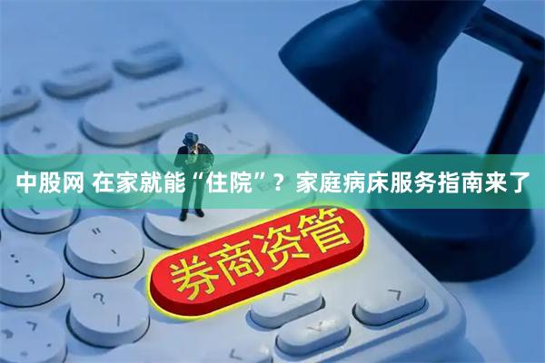 中股网 在家就能“住院”?家庭病床服务指南来了