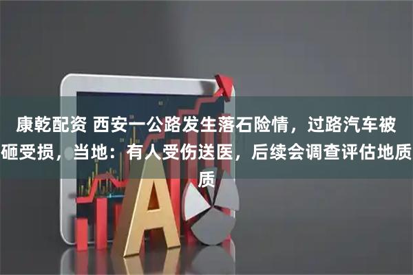 康乾配资 西安一公路发生落石险情,过路汽车被砸受损,当地:有人受伤送医,后续会调查评估地质