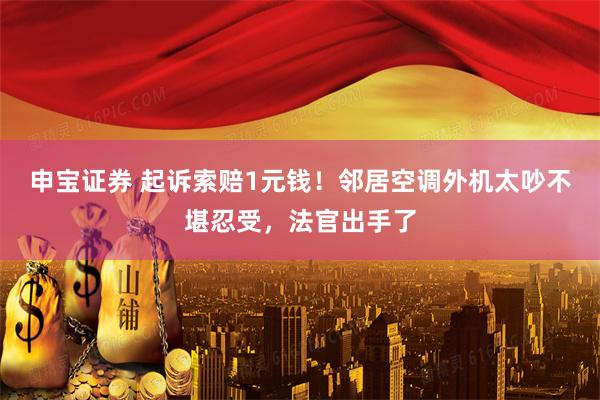 申宝证券 起诉索赔1元钱!邻居空调外机太吵不堪忍受,法官出手了
